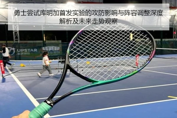 勇士尝试库明加首发实验的攻防影响与阵容调整深度解析及未来走势观察（pg）