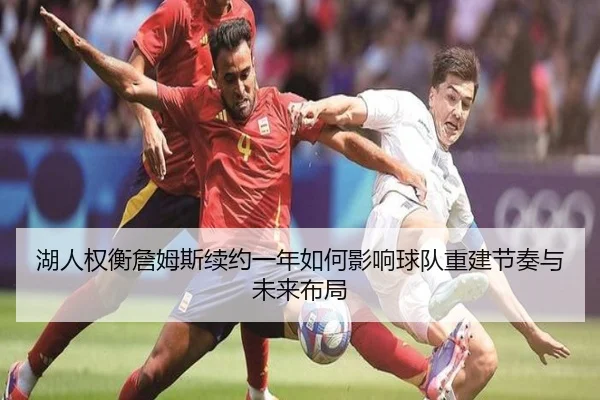 湖人权衡詹姆斯续约一年如何影响球队重建节奏与未来布局（pg）