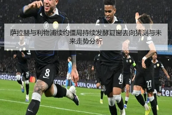 萨拉赫与利物浦续约僵局持续发酵夏窗去向猜测与未来走势分析 | pg