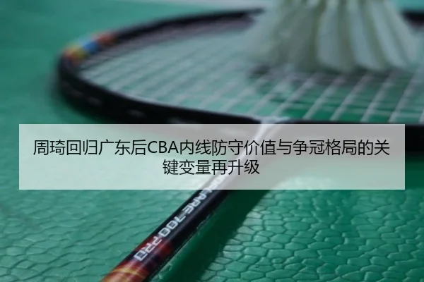 周琦回归广东后CBA内线防守价值与争冠格局的关键变量再升级（pg）