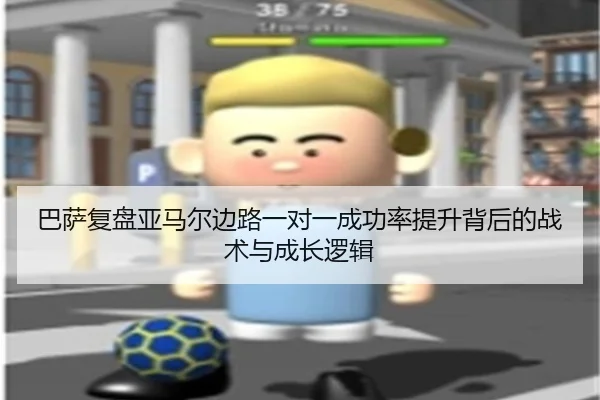 巴萨复盘亚马尔边路一对一成功率提升背后的战术与成长逻辑