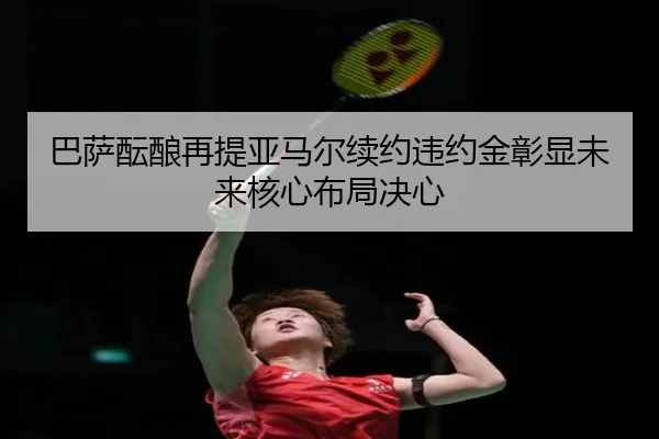 巴萨酝酿再提亚马尔续约违约金彰显未来核心布局决心