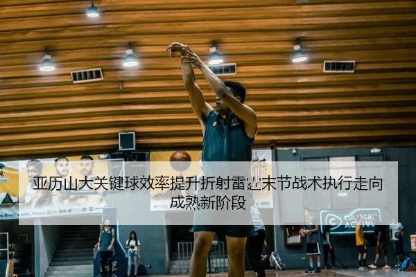亚历山大关键球效率提升折射雷霆末节战术执行走向成熟新阶段（pg）