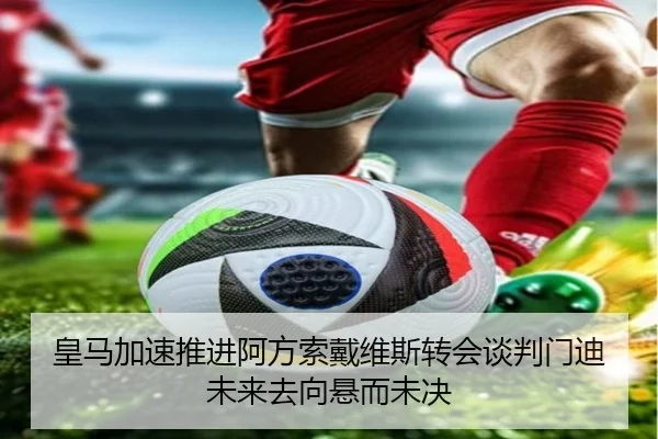 皇马加速推进阿方索戴维斯转会谈判门迪未来去向悬而未决（pg）