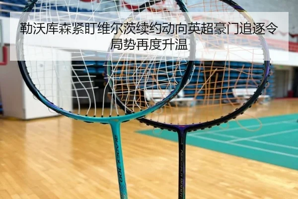 勒沃库森紧盯维尔茨续约动向英超豪门追逐令局势再度升温