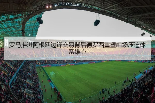 罗马推进阿根廷边锋交易背后德罗西重塑前场压迫体系雄心（pg）